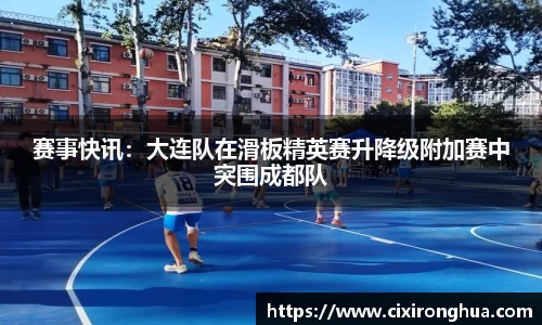 赛事快讯：大连队在滑板精英赛升降级附加赛中突围成都队